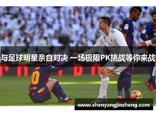 与足球明星亲自对决 一场极限PK挑战等你来战