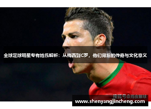 全球足球明星专有姓氏解析：从梅西到C罗，他们背后的传奇与文化意义
