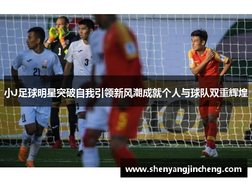 小J足球明星突破自我引领新风潮成就个人与球队双重辉煌