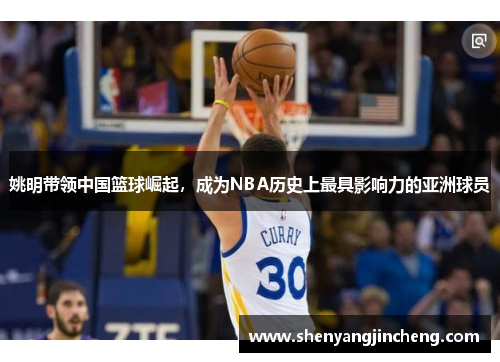 姚明带领中国篮球崛起，成为NBA历史上最具影响力的亚洲球员