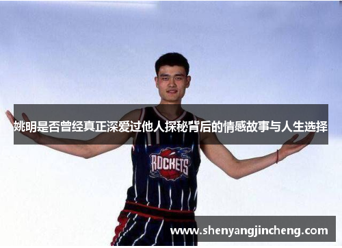 姚明是否曾经真正深爱过他人探秘背后的情感故事与人生选择