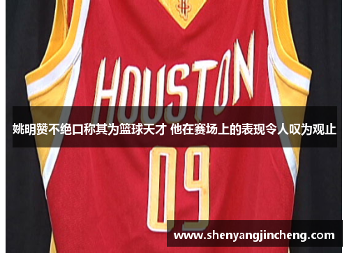 姚明赞不绝口称其为篮球天才 他在赛场上的表现令人叹为观止
