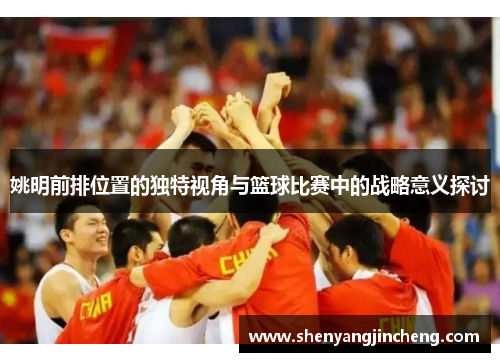 姚明前排位置的独特视角与篮球比赛中的战略意义探讨