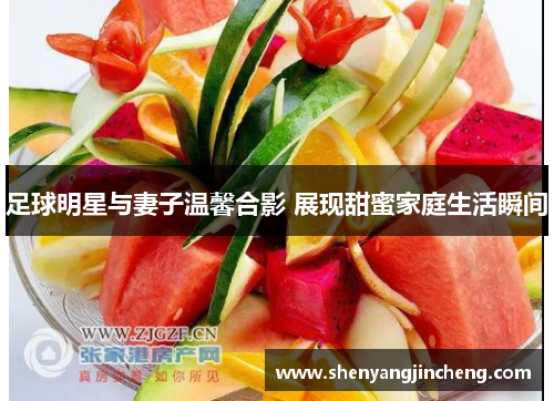 足球明星与妻子温馨合影 展现甜蜜家庭生活瞬间