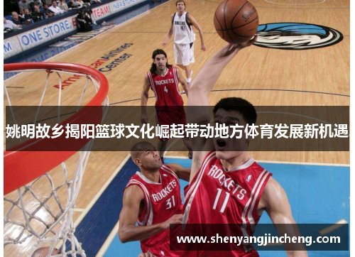 姚明故乡揭阳篮球文化崛起带动地方体育发展新机遇