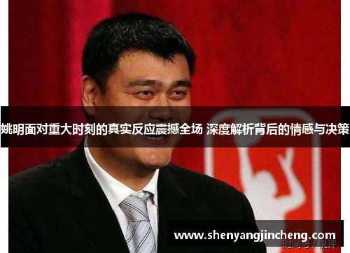 姚明面对重大时刻的真实反应震撼全场 深度解析背后的情感与决策