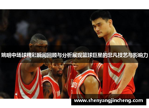 姚明中场球精彩瞬间回顾与分析展现篮球巨星的非凡技艺与影响力