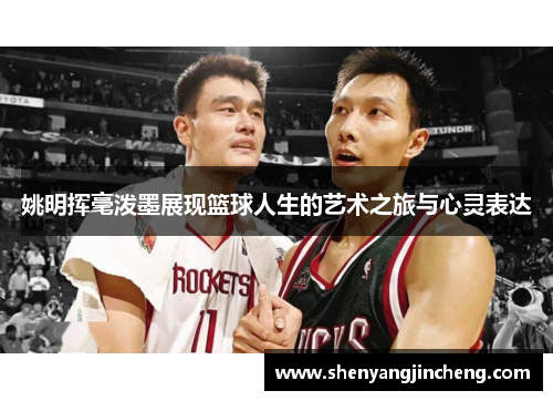 姚明挥毫泼墨展现篮球人生的艺术之旅与心灵表达