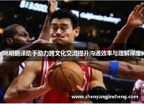 姚明翻译助手助力跨文化交流提升沟通效率与理解深度