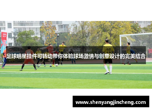 足球明星挂件可转动带你体验球场激情与创意设计的完美结合
