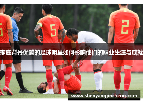 家庭背景优越的足球明星如何影响他们的职业生涯与成就