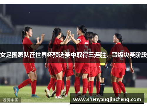 女足国家队在世界杯预选赛中取得三连胜，晋级决赛阶段