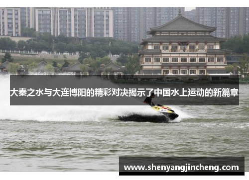 大秦之水与大连博阳的精彩对决揭示了中国水上运动的新篇章