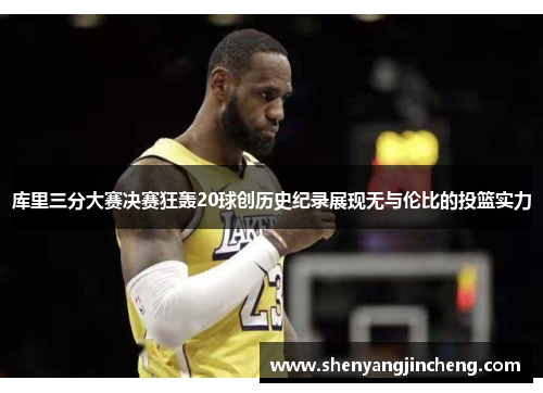 库里三分大赛决赛狂轰20球创历史纪录展现无与伦比的投篮实力