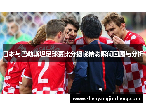 日本与巴勒斯坦足球赛比分揭晓精彩瞬间回顾与分析