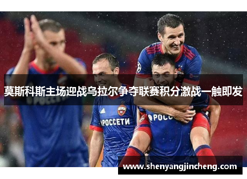 莫斯科斯主场迎战乌拉尔争夺联赛积分激战一触即发