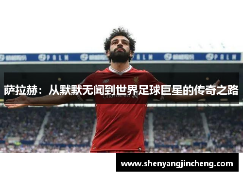 萨拉赫：从默默无闻到世界足球巨星的传奇之路